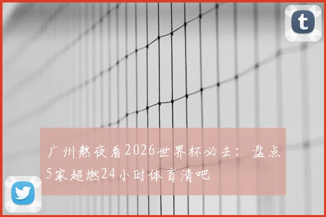 广州熬夜看2026世界杯必去：盘点5家超燃24小时体育清吧