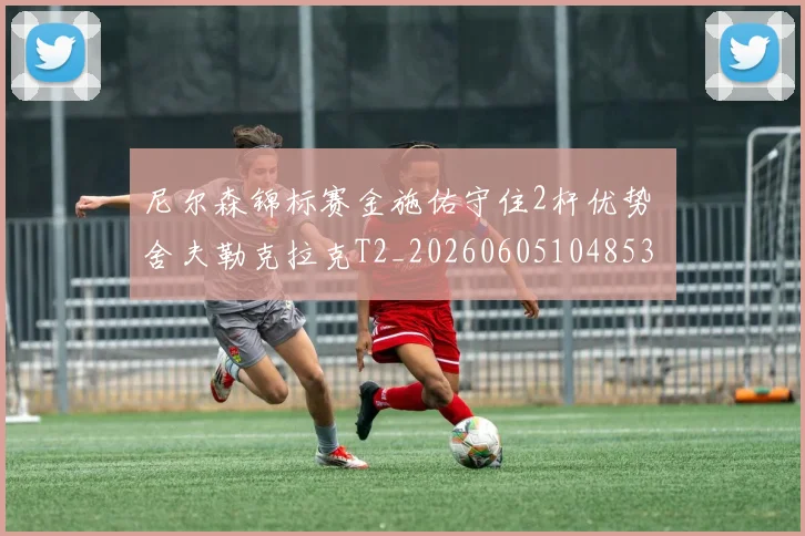 尼尔森锦标赛金施佑守住2杆优势 舍夫勒克拉克T2_20260605104853
