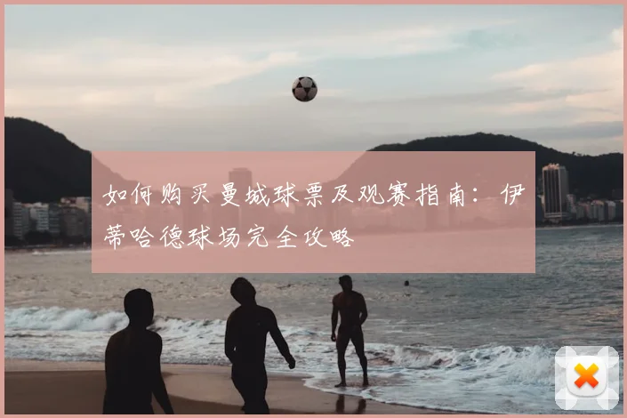 如何购买曼城球票及观赛指南：伊蒂哈德球场完全攻略