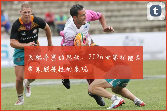 天赋异禀的恩佐，2026世界杯能否带来颠覆性的表现